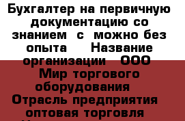 Бухгалтер на первичную документацию со знанием 1с, можно без опыта.  › Название организации ­ ООО “Мир торгового оборудования“ › Отрасль предприятия ­ оптовая торговля › Название вакансии ­ бухгалтер на первичку › Место работы ­ Мясникова 12 › Подчинение ­ директору › Минимальный оклад ­ 14 000 › Максимальный оклад ­ 24 000 › Возраст от ­ 18 › Возраст до ­ 40 - Ростовская обл. Работа » Вакансии   